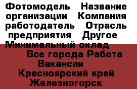 Фотомодель › Название организации ­ Компания-работодатель › Отрасль предприятия ­ Другое › Минимальный оклад ­ 30 000 - Все города Работа » Вакансии   . Красноярский край,Железногорск г.